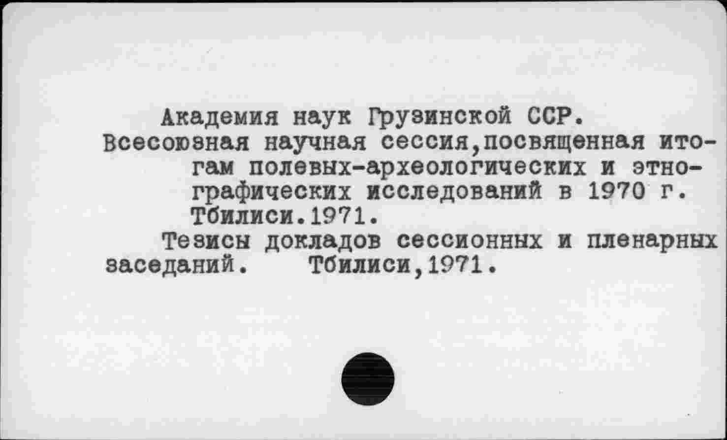 ﻿Академия наук Грузинской ССР.
Всесоюзная научная сессия,посвященная итогам полевых-археологических и этнографических исследований в 1970 г. Тбилиси.1971.
Тезисы докладов сессионных и пленарных заседаний. Тбилиси,1971.